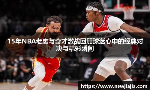 15年NBA老鹰与奇才激战回顾球迷心中的经典对决与精彩瞬间