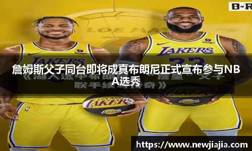 詹姆斯父子同台即将成真布朗尼正式宣布参与NBA选秀