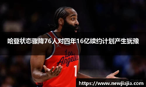 哈登状态骤降76人对四年16亿续约计划产生犹豫